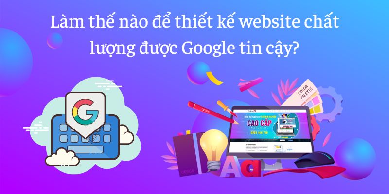 Làm thế nào để thiết kế website chất lượng được Google tin cậy